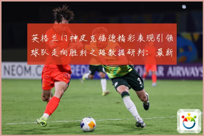 英格兰门神皮克福德精彩表现引领球队走向胜利之路数据研判：最新赛事动态与深度分析