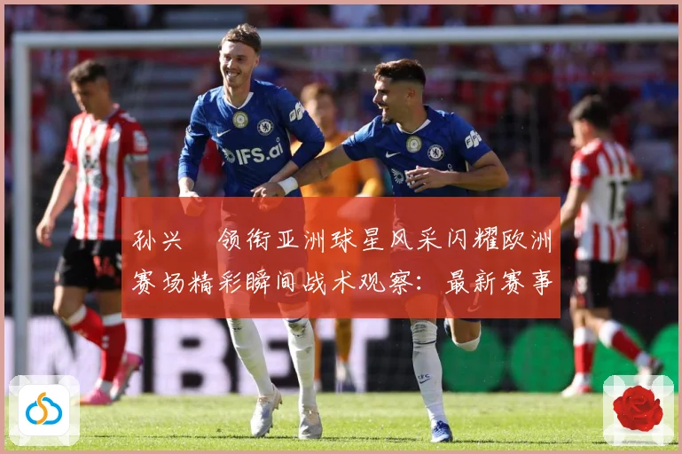 孙兴慜领衔亚洲球星风采闪耀欧洲赛场精彩瞬间战术观察：最新赛事动态与深度分析