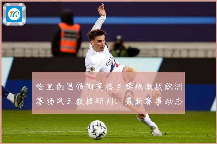 哈里凯恩领衔英格兰锋线激战欧洲赛场风云数据研判：最新赛事动态与深度分析