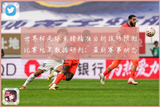 世界杯足球竞猜精准分析技巧预测比赛结果数据研判：最新赛事动态与深度分析