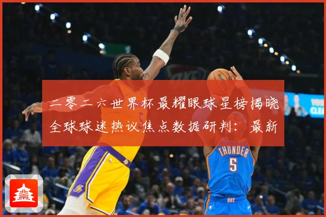二零二六世界杯最耀眼球星榜揭晓全球球迷热议焦点数据研判：最新赛事动态与深度分析