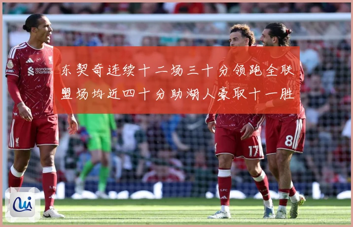 东契奇连续十二场三十分领跑全联盟场均近四十分助湖人豪取十一胜赛场复盘：最新赛事动态与深度分析