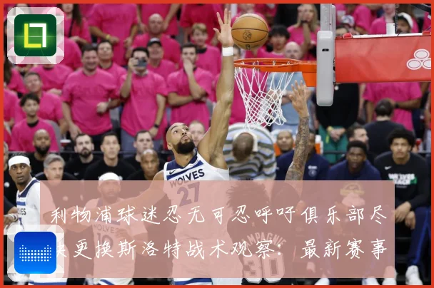 利物浦球迷忍无可忍呼吁俱乐部尽快更换斯洛特战术观察：最新赛事动态与深度分析