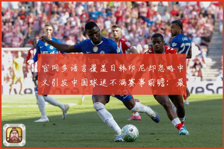 官网多语言覆盖日韩印尼却忽略中文引发中国球迷不满赛事前瞻：最新赛事动态与深度分析
