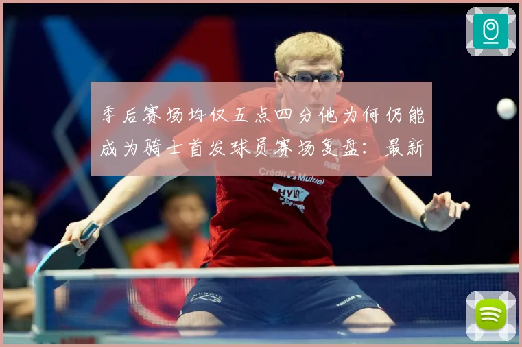 季后赛场均仅五点四分他为何仍能成为骑士首发球员赛场复盘：最新赛事动态与深度分析