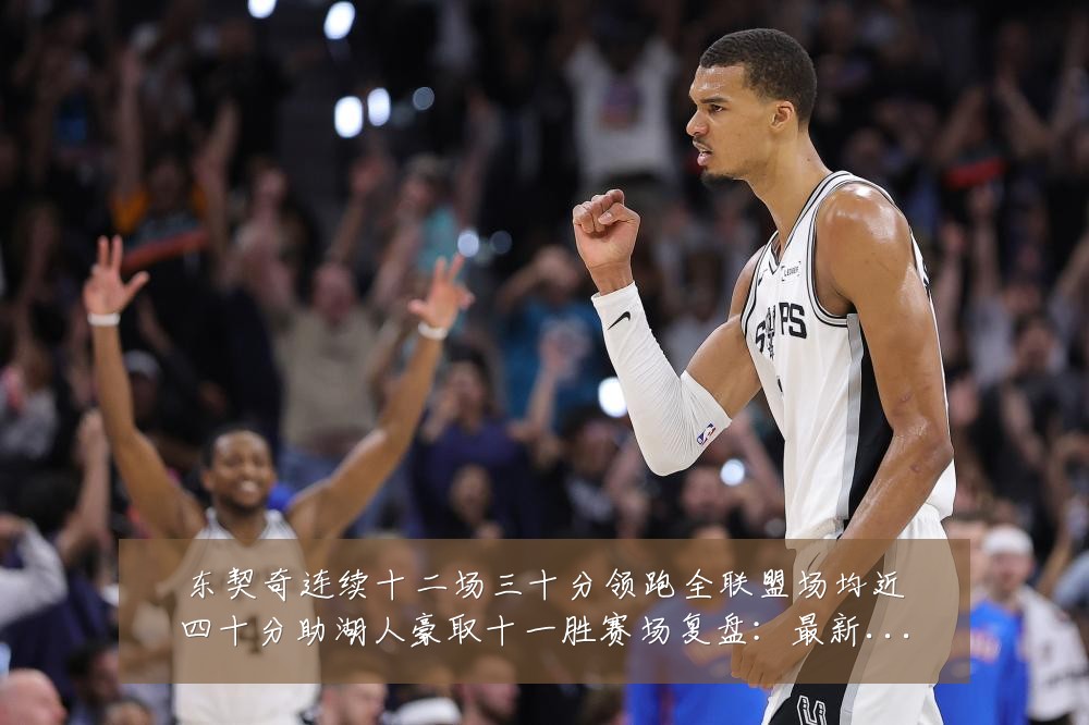 东契奇连续十二场三十分领跑全联盟场均近四十分助湖人豪取十一胜赛场复盘：最新赛事动态与深度分析