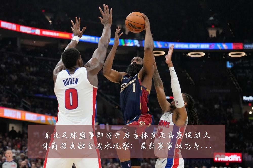东北足球盛事即将开启吉林多元备赛促进文体商深度融合战术观察：最新赛事动态与深度分析