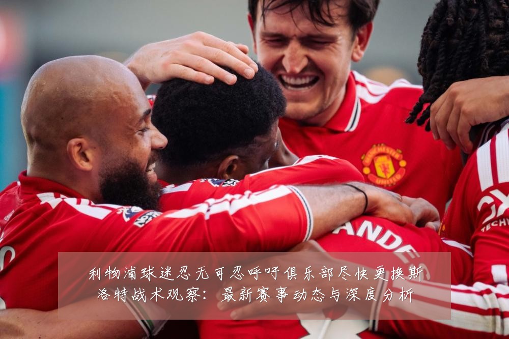 利物浦球迷忍无可忍呼吁俱乐部尽快更换斯洛特战术观察:最新赛事动态与深度分析