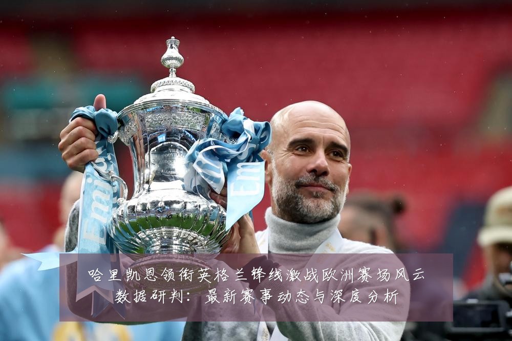 哈里凯恩领衔英格兰锋线激战欧洲赛场风云数据研判:最新赛事动态与深度分析