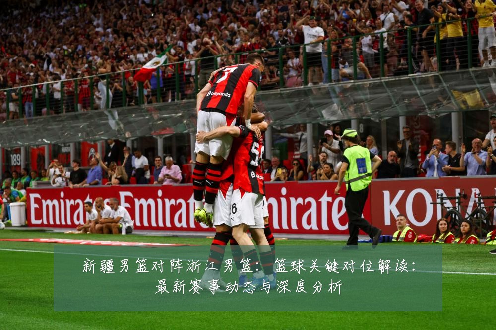 新疆男篮对阵浙江男篮：篮球关键对位解读：最新赛事动态与深度分析