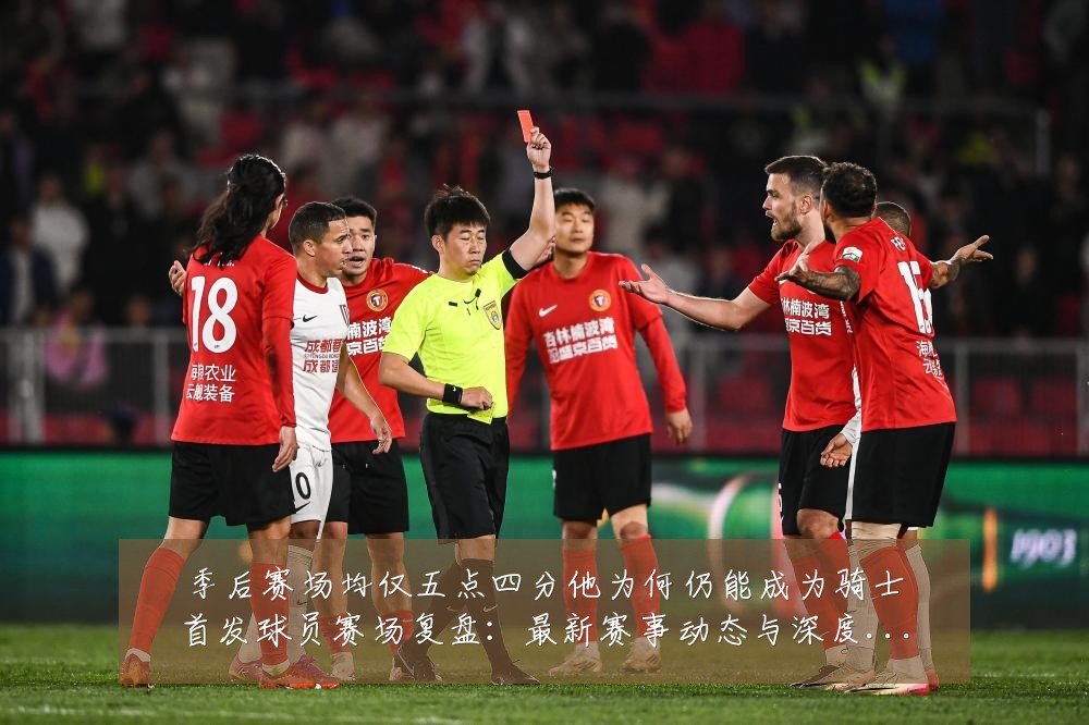 季后赛场均仅五点四分他为何仍能成为骑士首发球员赛场复盘:最新赛事动态与深度分析