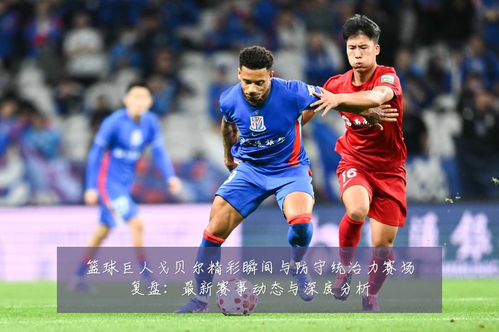 篮球巨人戈贝尔精彩瞬间与防守统治力赛场复盘：最新赛事动态与深度分析