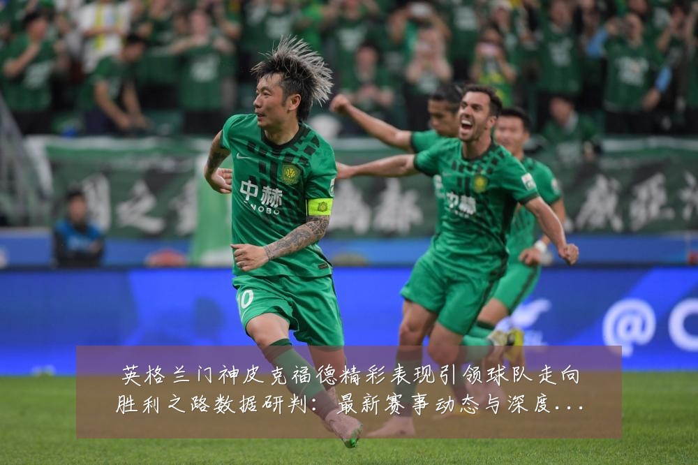 英格兰门神皮克福德精彩表现引领球队走向胜利之路数据研判:最新赛事动态与深度分析