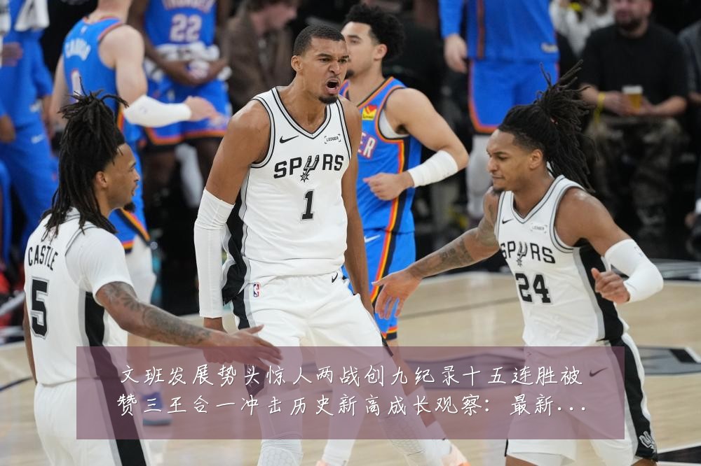 文班发展势头惊人两战创九纪录十五连胜被赞三王合一冲击历史新高成长观察：最新赛事动态与深度分析